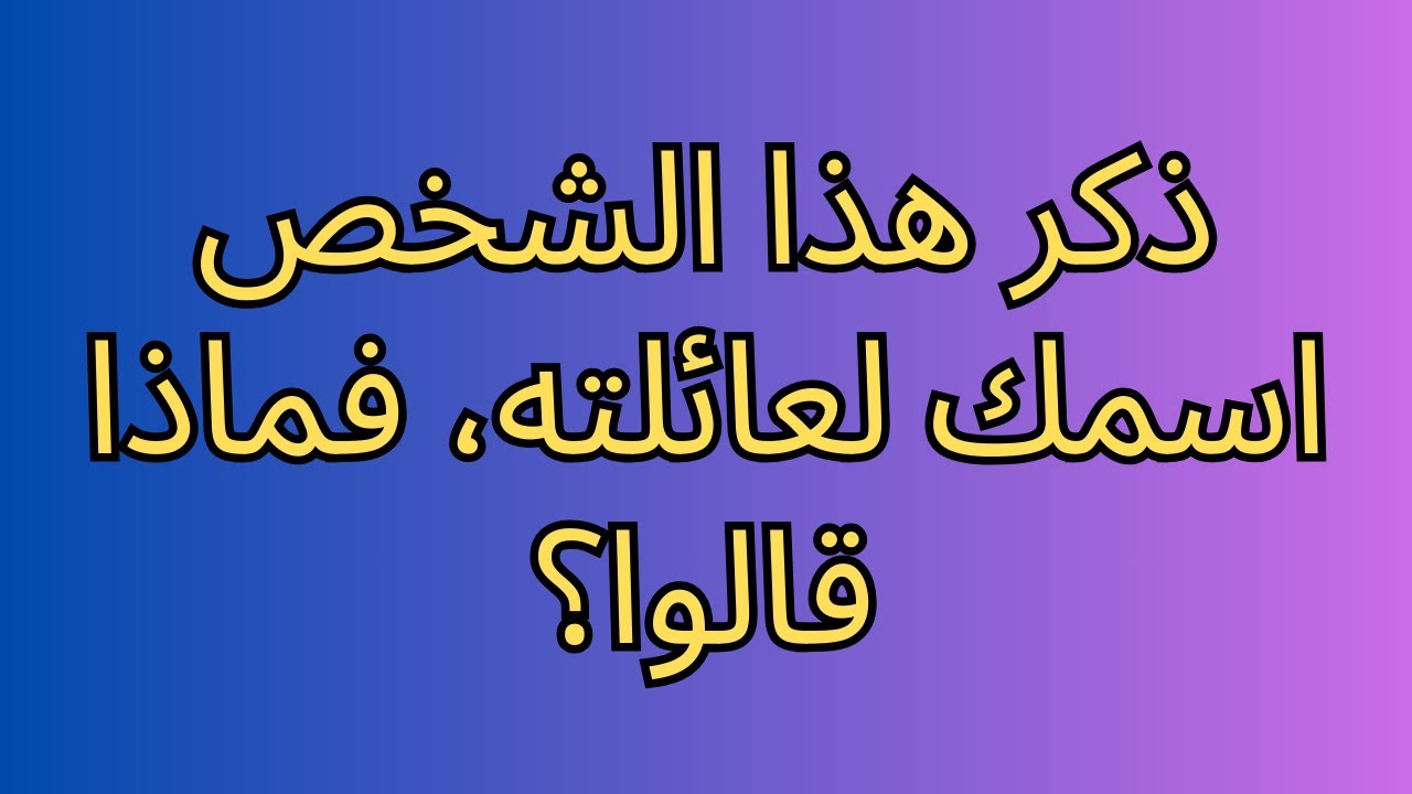 ذكر هذا الشخص اسمك لعائلته، فماذا قالوا؟
