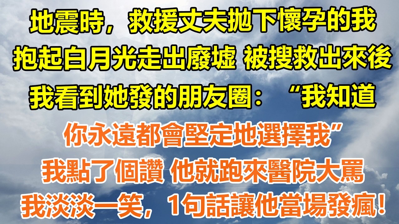 （完結爽文）地震時，救援丈夫拋下懷孕的我，抱起白月光走出廢墟 被搜救出來後，我看到她發的朋友圈：“我知道你永遠都會堅定地選擇我”。我點了個讚 他就跑來醫院大罵我淡淡一笑，1句話讓他當場發瘋！#情感生活
