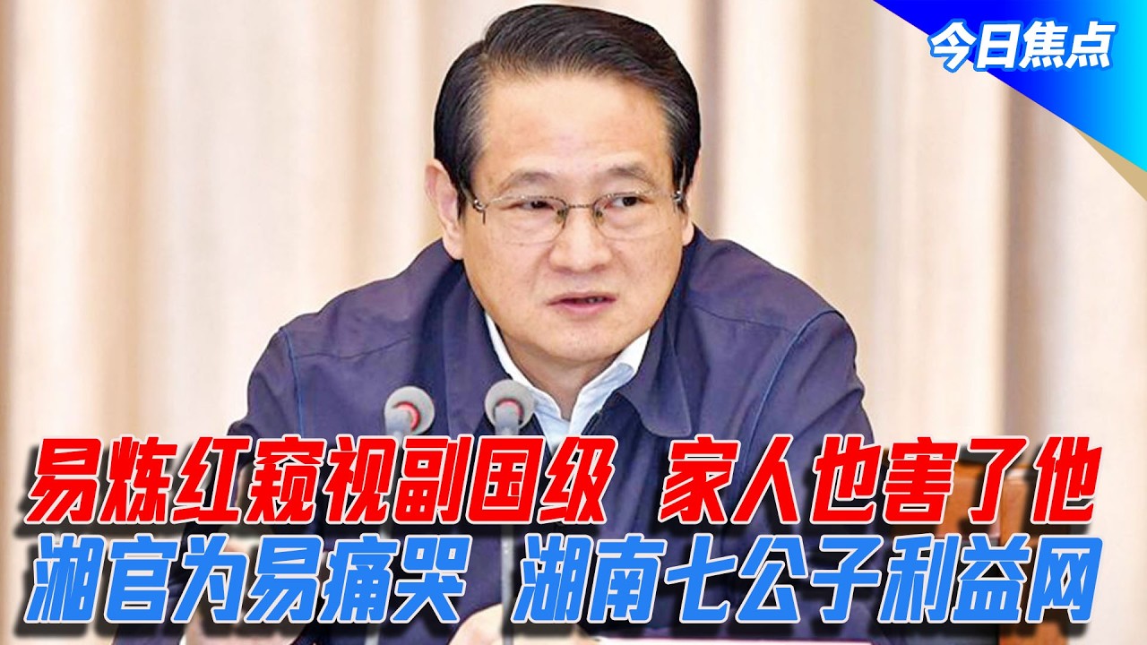 易炼红窥视副国级，家人也害了他；湘官为易痛哭，湖南七公子利益网 |今日焦点
