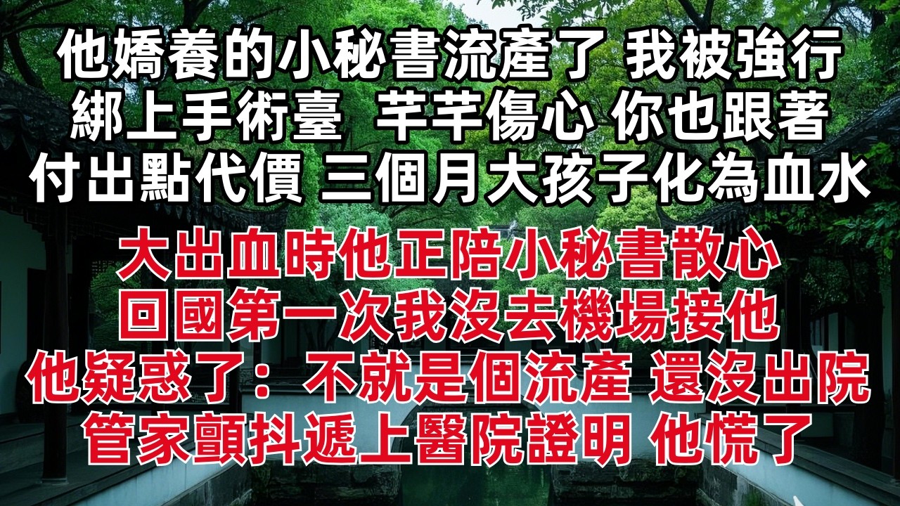 他嬌養的小秘書流產了 我被強行綁上手術臺 「芊芊傷心 你也跟著付出點小代價」三個月大孩子化為血水 大出血時他陪小秘書散心 回國第一次我沒去機場接他 他疑惑了：不就是個流產 管家顫抖遞上醫院證明 他慌了