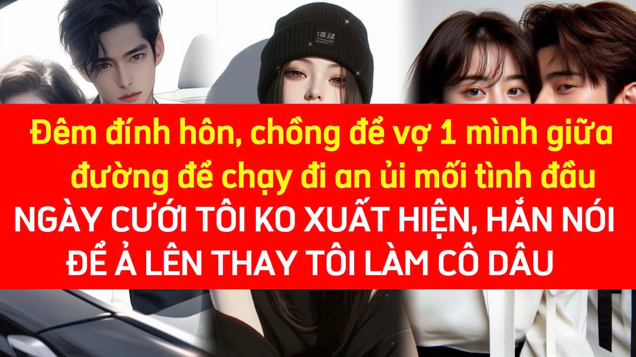 Đêm đính hôn chồng để vợ 1 mình giữa đường để đi an ủi tình cũ, ngày cưới hắn để ả thay t làm cô dâu