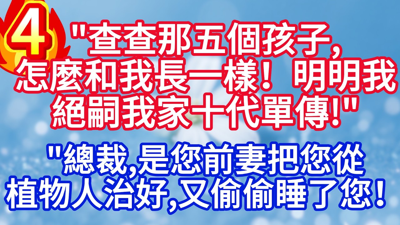 第四集：“查查那五個孩子，怎麼和我長一樣！明明我絕嗣我家十代單傳 “”總裁，是您前妻把您從植物人治好，又偷偷睡了您！”#完结文#情感故事#一口气看完