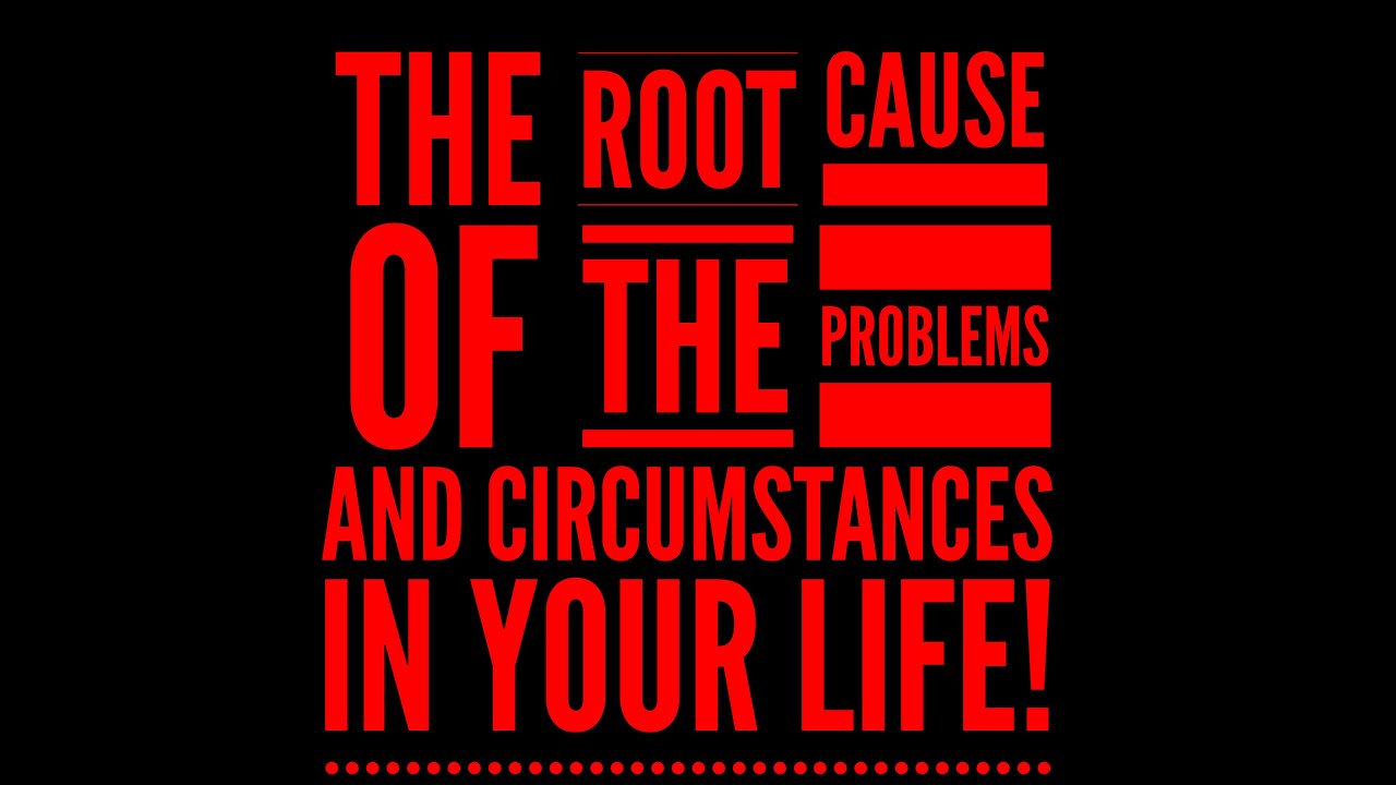 THE ROOT CAUSE OF THE PROBLEMS AND CIRCUMSTANCES IN YOUR LIFE!