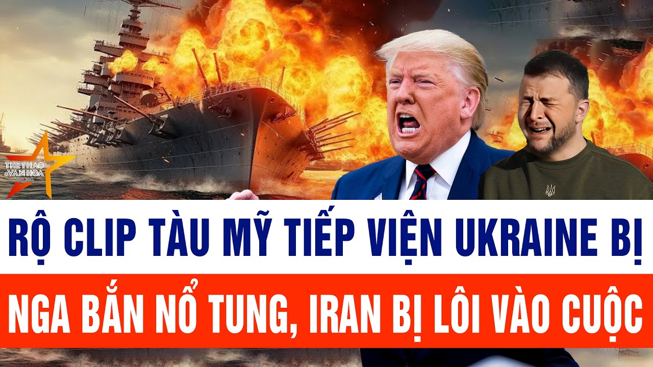 Tin thế giới: Rộ clip tàu Mỹ tiếp viện Ukraine bị Nga bắn nổ tung, Iran bị lôi vào cuộc