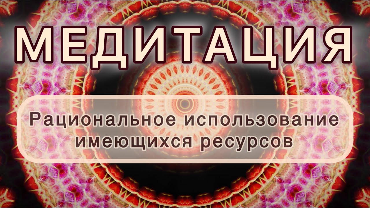 Рациональное использование имеющихся ресурсов. Трансформационная МЕДИТАЦИЯ. Высокие вибрации.