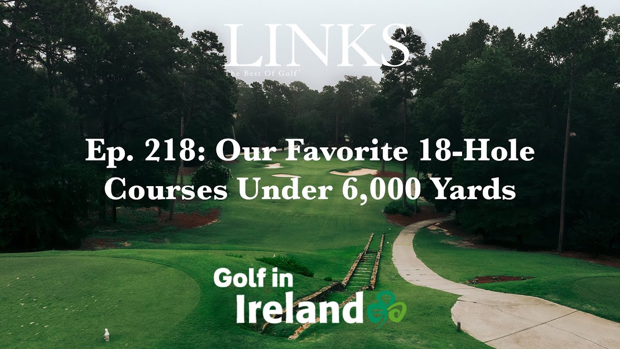 Our Favorite 18-Hole Courses Under 6,000 Yards – LINKS Golf Podcast Ep. 218