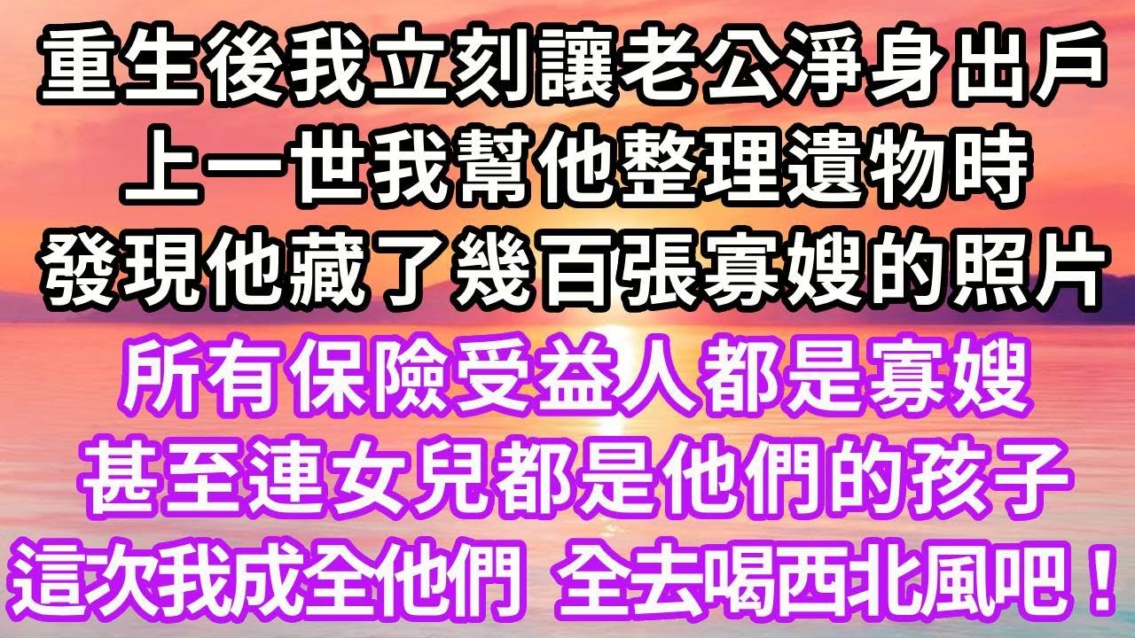 重生後我立刻讓老公淨身出戶，上一世我整理他的遺物時，發現他藏了幾百張寡嫂的照片，所有保險受益人都是寡嫂，甚至連女兒都是他們的孩子，這次我成全他們，全去喝西北風吧！#復仇 #情感 #重生 #大女主