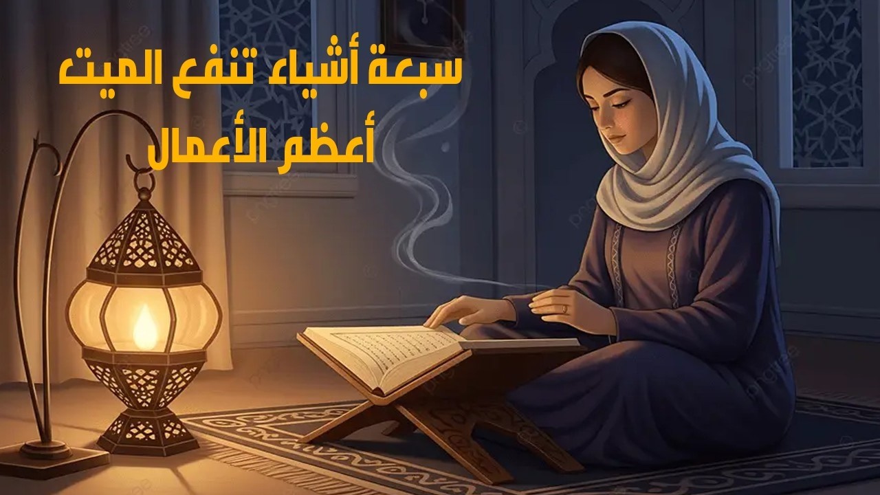 سبعة أشياء تنفع الميت  أعظم الأعمال