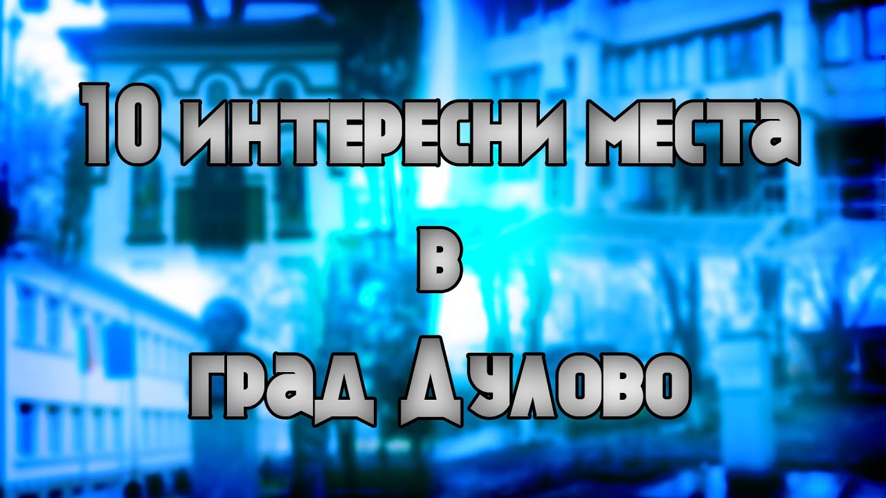 10 ИНТЕРЕСНИ МЕСТА В ГРАД ДУЛОВО