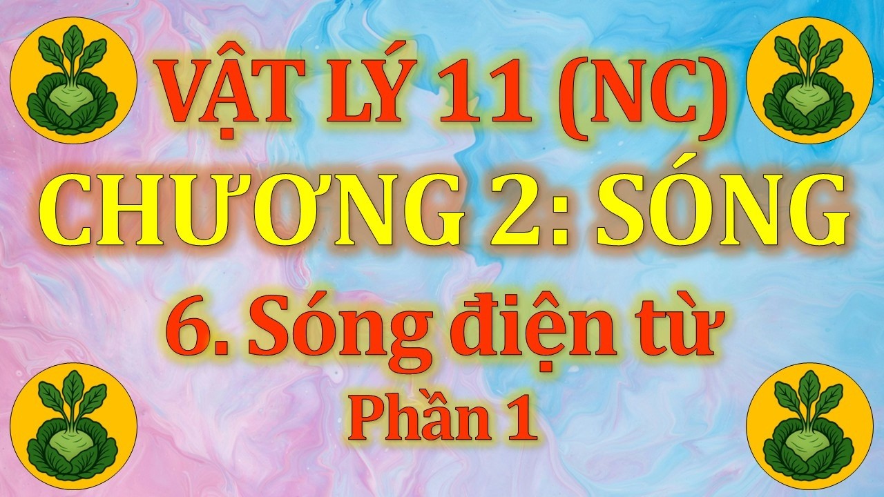Vật Lý 11 - Nâng cao - Chương 2. Sóng - 6. Sóng điện từ (P1)