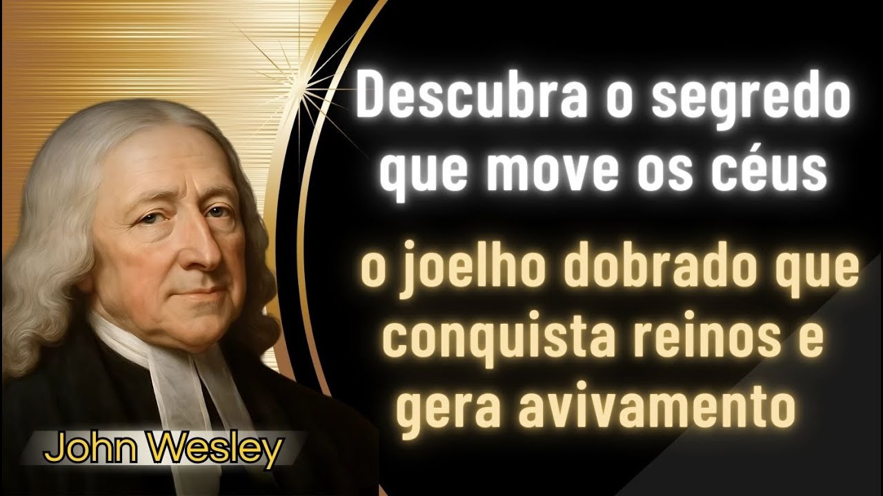 O poder do joelho dobrado que conquista reinos invisíveis e transforma vidas - John Wesley