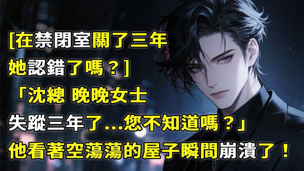 [在禁闭室被关三年，她认错了吗？]「沈總 晚晚女士失蹤三年了...您不知道吗？」他看著空蕩蕩的屋子瞬間慌了。#情感故事 #小說 #心月言情