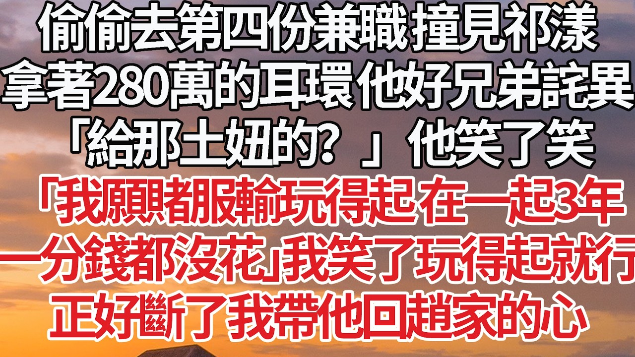 【完結】偷偷去第四份兼職 撞見祁漾，拿著280萬的耳環 他好兄弟詫異，「給那土妞的？」他笑了笑，「我願賭服輸玩得起 在一起3年，一分錢都沒花」我笑了 玩得起就行，正好斷了我帶他回趙家的心 #婚姻