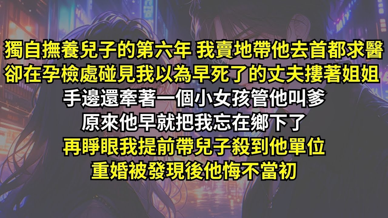 我賣地帶儿子去首都求醫，卻在孕檢處碰見我以為早死了的丈夫摟著姐姐，手邊還牽著一個小女孩管他叫爹。原來他早就把我忘在鄉下了。再睜眼我提前帶兒子殺到他單位，重婚被發現後他悔不當初。