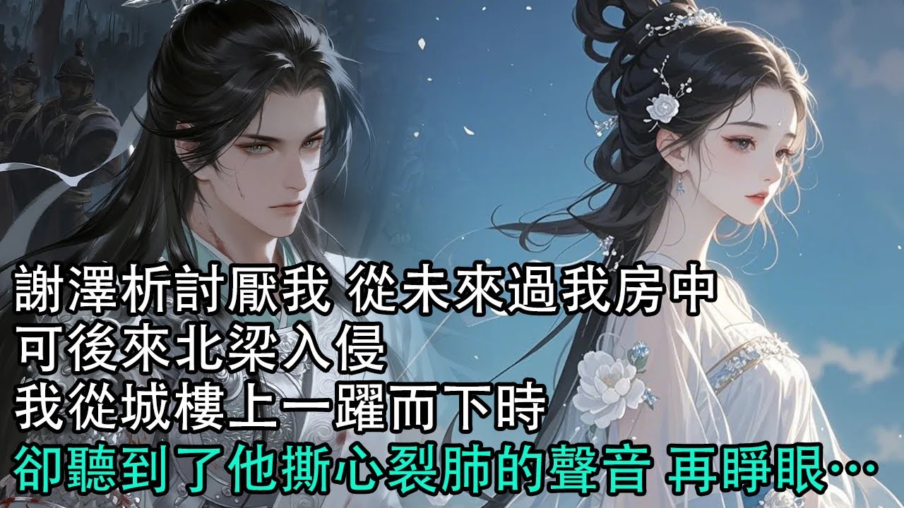 【一口氣看完】謝澤析討厭我 從未來過我房中，可後來北梁入侵，我從城樓上一躍而下時，卻聽到了他撕心裂肺的聲音 再睜眼…#古言 #有聲小說 #情感故事