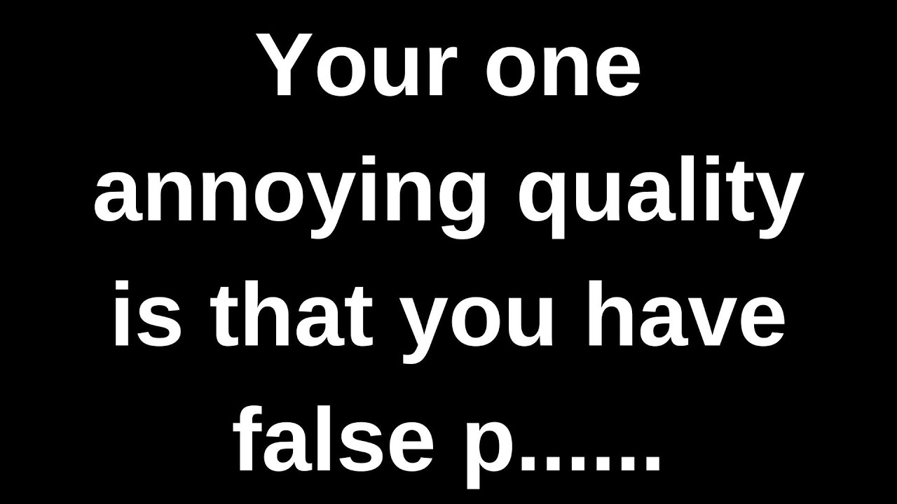 Your one annoying quality is that you have false p..... love messages current thoughts and feelings