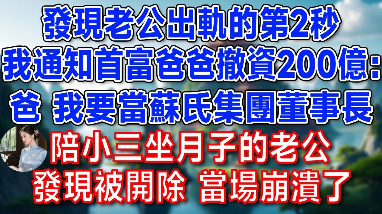 發現老公出軌的第2秒，我通知首富爸爸撤資200億：爸 我要當蘇氏集團董事長！陪小三坐月子的老公，發現被開除 當場崩潰了！