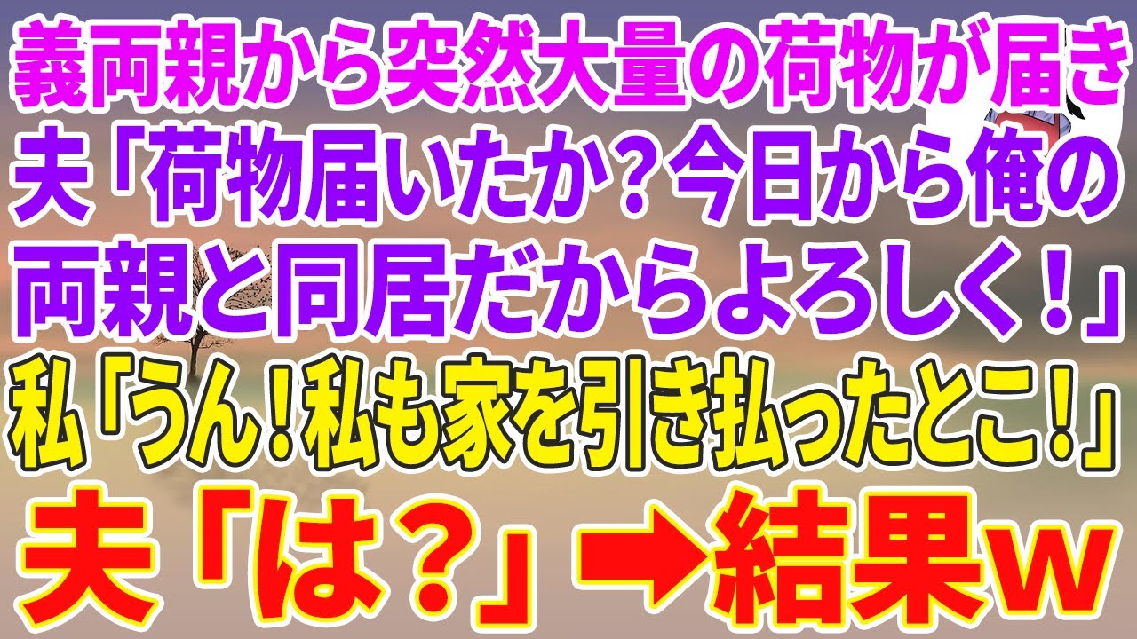 【スカッとする話】義両親から突然大量の荷物が届き、出張中の夫「荷物届いたか？今日から俺の両親と同居だからよろしく！」私「うん！私も家を引き払ったとこ！」夫「は？」結果w