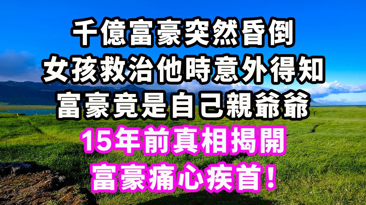 千億富豪突然昏倒，女孩救治他時意外得知，富豪竟是自己親爺爺，15年前真相揭開，富豪痛心疾首！#爽文#大女主#現實情感#家庭