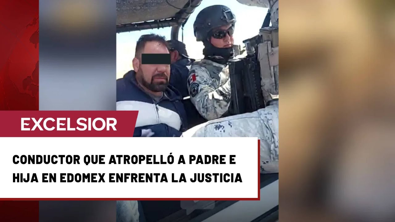 Justicia en Edomex: detienen a conductor que arrolló a padre e hija