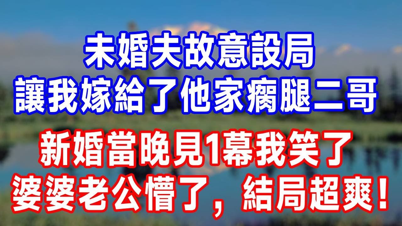 未婚夫故意設局，讓我嫁給了他家瘸腿二哥，新婚當晚見 1 幕我笑了，婆婆老公懵了，結局超爽！#生活經驗 #故事分享 #正能量 #人生感悟 #情感