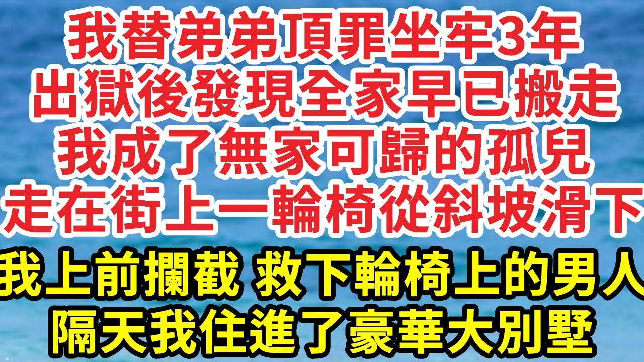我替弟弟頂罪坐牢3年，出獄後發現全家早已搬走，我成了無家可歸的孤兒，走在街上一輪椅從斜坡滑下，我上前攔截 救下輪椅上的男人，隔天我住進了豪華大別墅||笑看人生情感生活