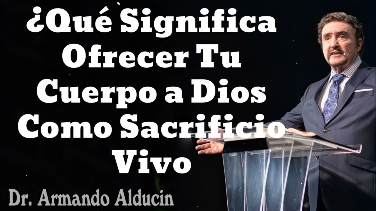 ¿Qué Significa Ofrecer Tu Cuerpo a Dios Como Sacrificio Vivo- Pastor y Dr. Armando Alducín