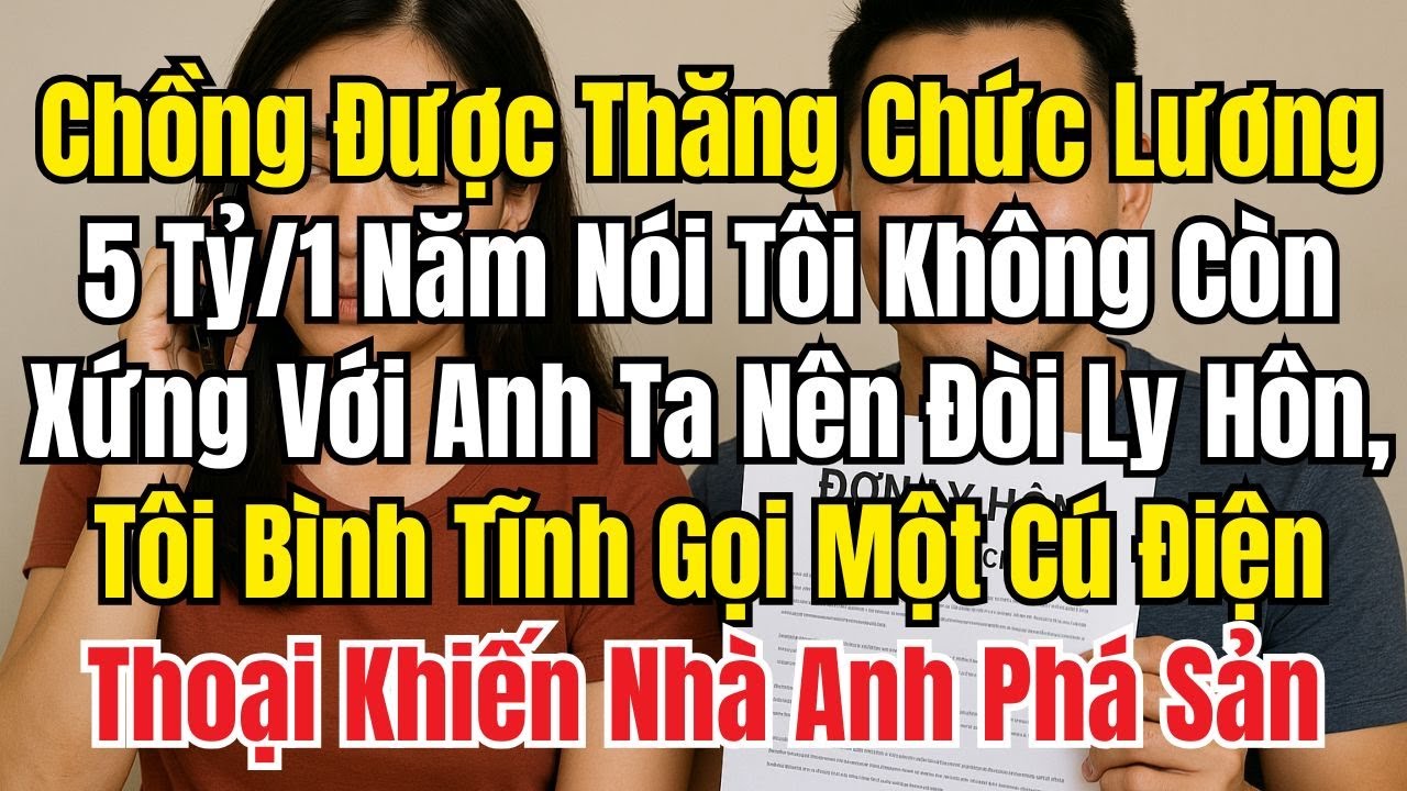 Chồng Được Thăng Chức Lương 5 Tỷ/1 Năm Đòi Ly Hôn, Tôi Gọi Một Cú Điện Thoại Khiến Nhà Anh Phá Sản!
