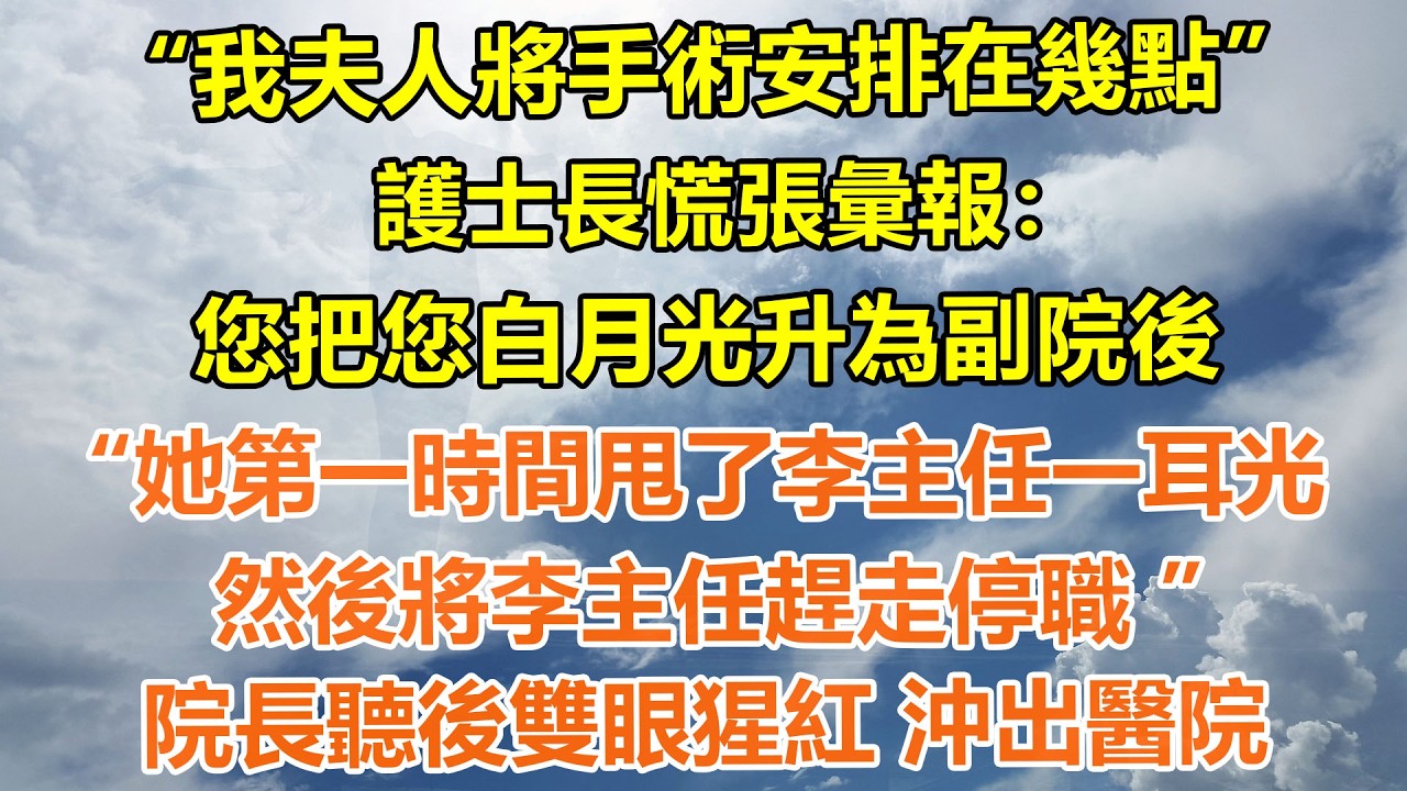 （完結爽文）“我夫人將手術安排在幾點”，護士長慌張彙報：您把您白月光升為副院後，“她第一時間甩了李主任一耳光，然後將李主任趕走停職 ”院長聽後雙眼猩紅 沖出醫院#情感生活#老年人#幸福生活#出軌