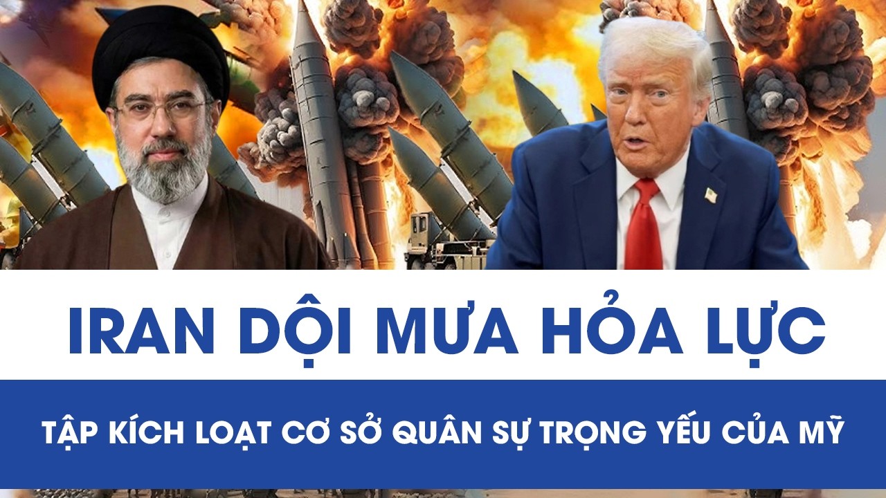 Iran dội mưa hỏa lực, tập kích loạt cơ sở quân sự trọng yếu của Mỹ