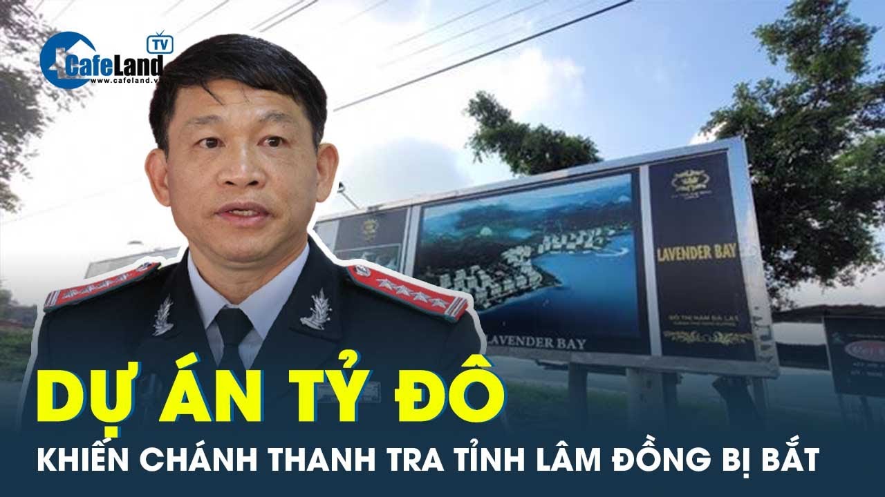 Dự án tỷ đô khiến Chánh Thanh tra tỉnh Lâm Đồng bị bắt | CafeLand