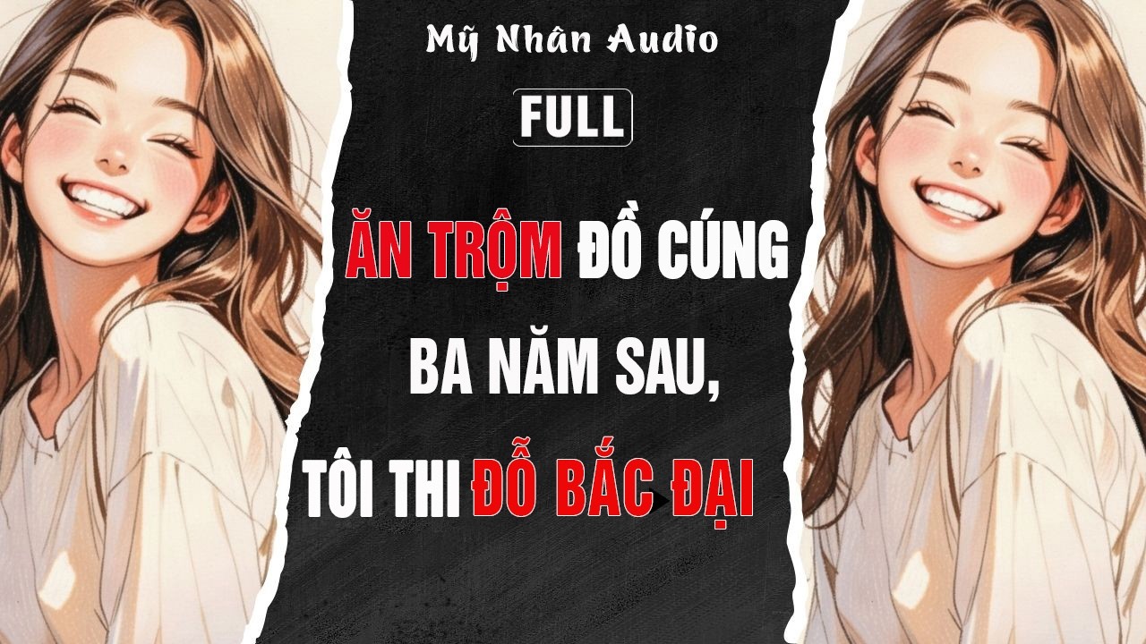 Full audio| ĂN TRỘM ĐỒ CÚNG, BA NĂM SAU, TÔI THI ĐỖ BẮC ĐẠI | Mỹ Nhân Audio #truyenaudio