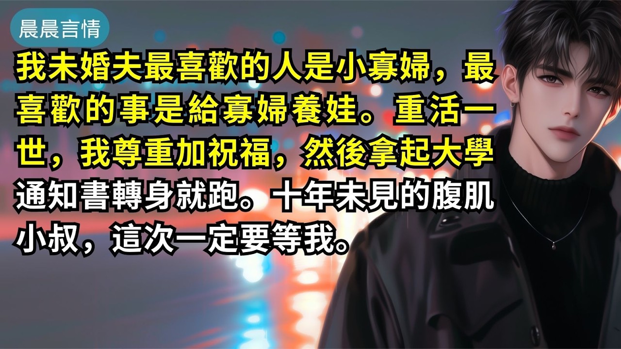 我未婚夫最喜歡的人是小寡婦，最喜歡的事是給寡婦養娃。重活一世，我尊重加祝福，然後拿起大學通知書轉身就跑。十年未見的腹肌小叔，這次一定要等我。