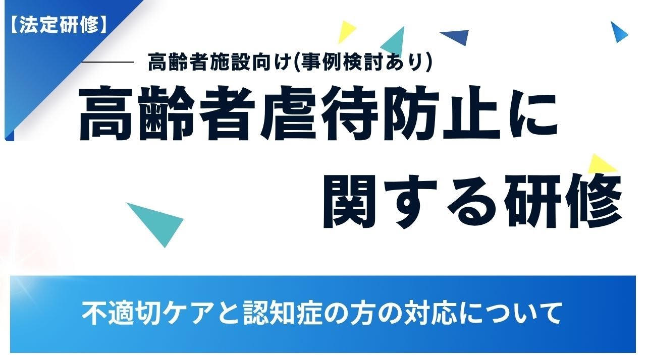 【法定研修】(事例あり)高齢者虐待防止に関する研修～不適切ケアと認知症の方との関わりについて考える～
