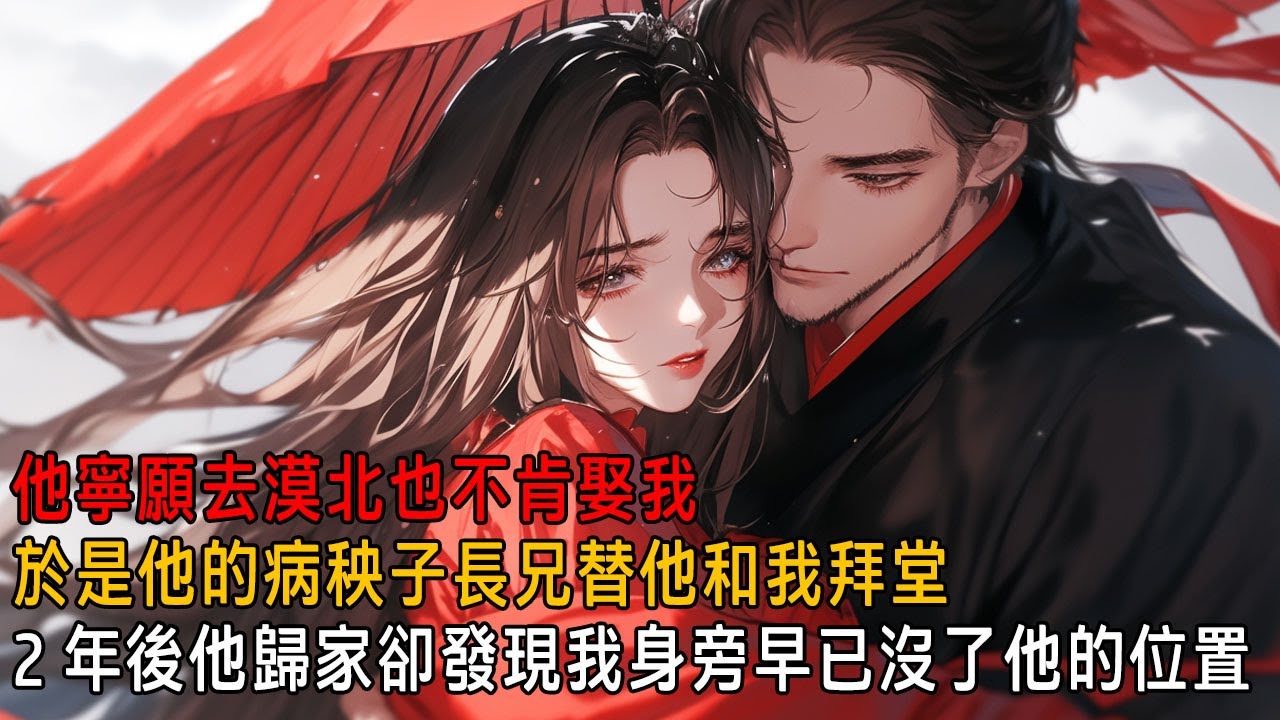 我嫁給他前日，他請旨去了漠北，於是他那病秧子長兄代替他與我拜了堂，兩年後，他帶回了個姑娘，他以為我會哭著自請和離，但我卻忙著和他的長兄纏綿，無空理他【一口氣看完】