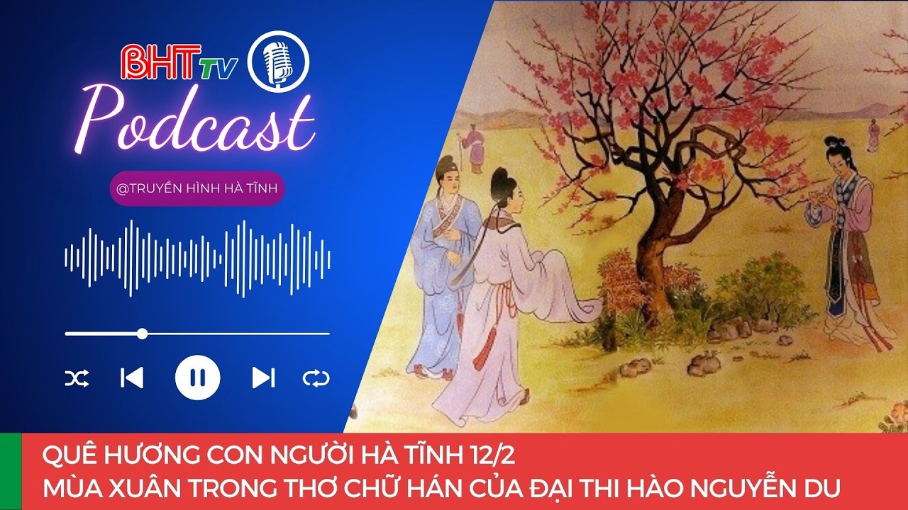 Podcast - Quê hương con người Hà Tĩnh 12/2: Mùa xuân trong thơ chữ Hán của Đại thi hào Nguyễn Du