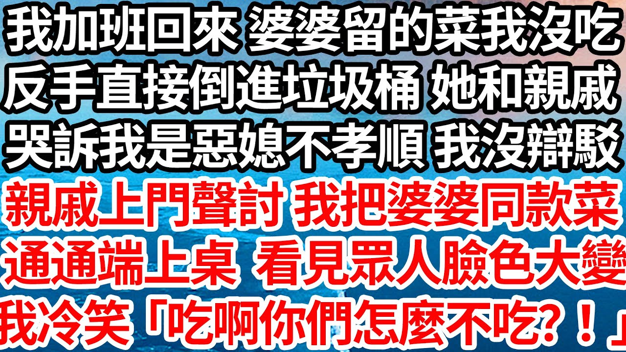我加班回來 婆婆給留的菜我沒吃，反手直接倒進垃圾桶，她和親戚哭訴我是惡媳不孝順 我沒辯駁，親戚上門聲討時，我把婆婆同款菜通通端上桌。看見眾人臉色大變，我冷笑：「吃啊，你們怎麼不吃？！」【倫理】【都市】