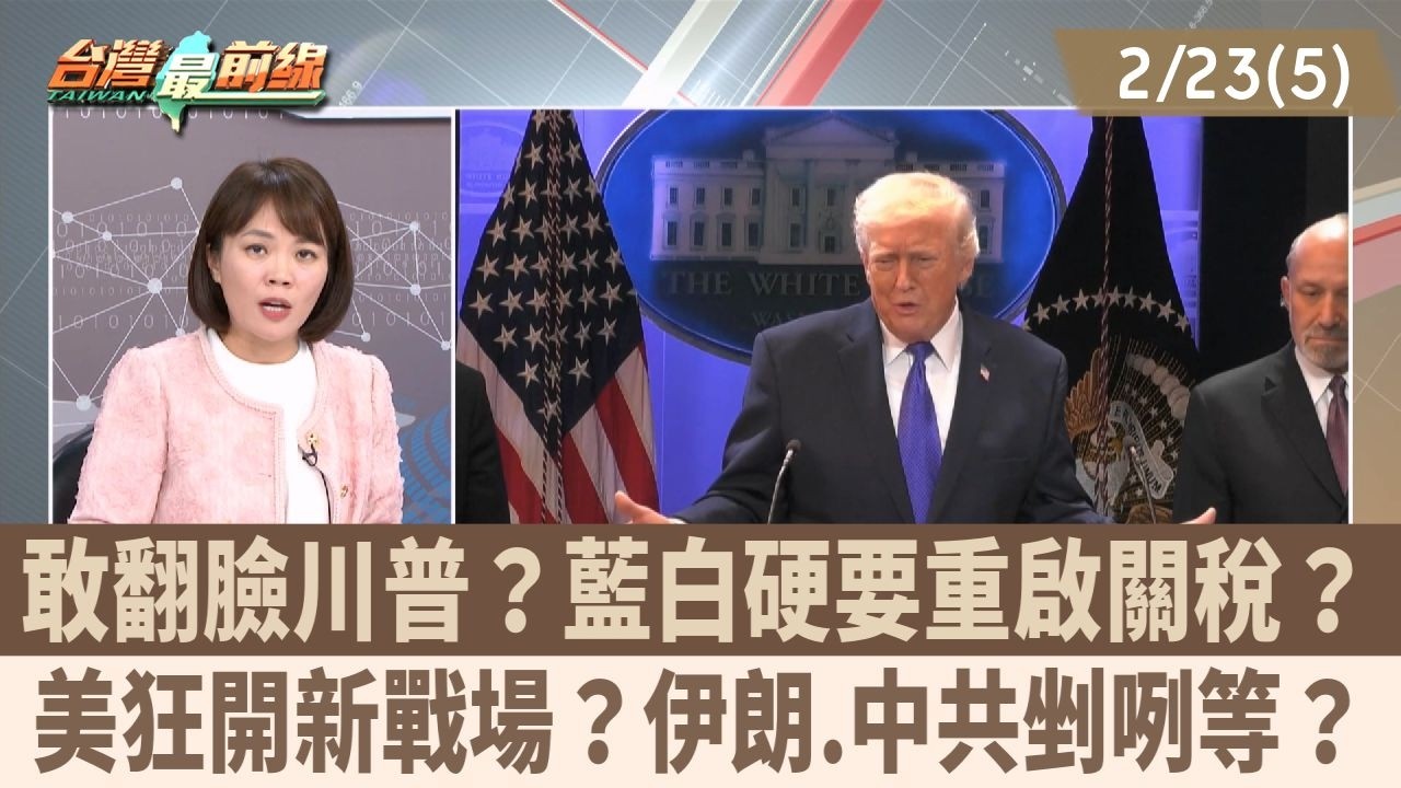 敢翻臉川普？藍白硬要重啟關稅？ 美狂開新戰場？伊朗.中共剉咧等？【台灣最前線 重點摘要】2026.02.23(5)