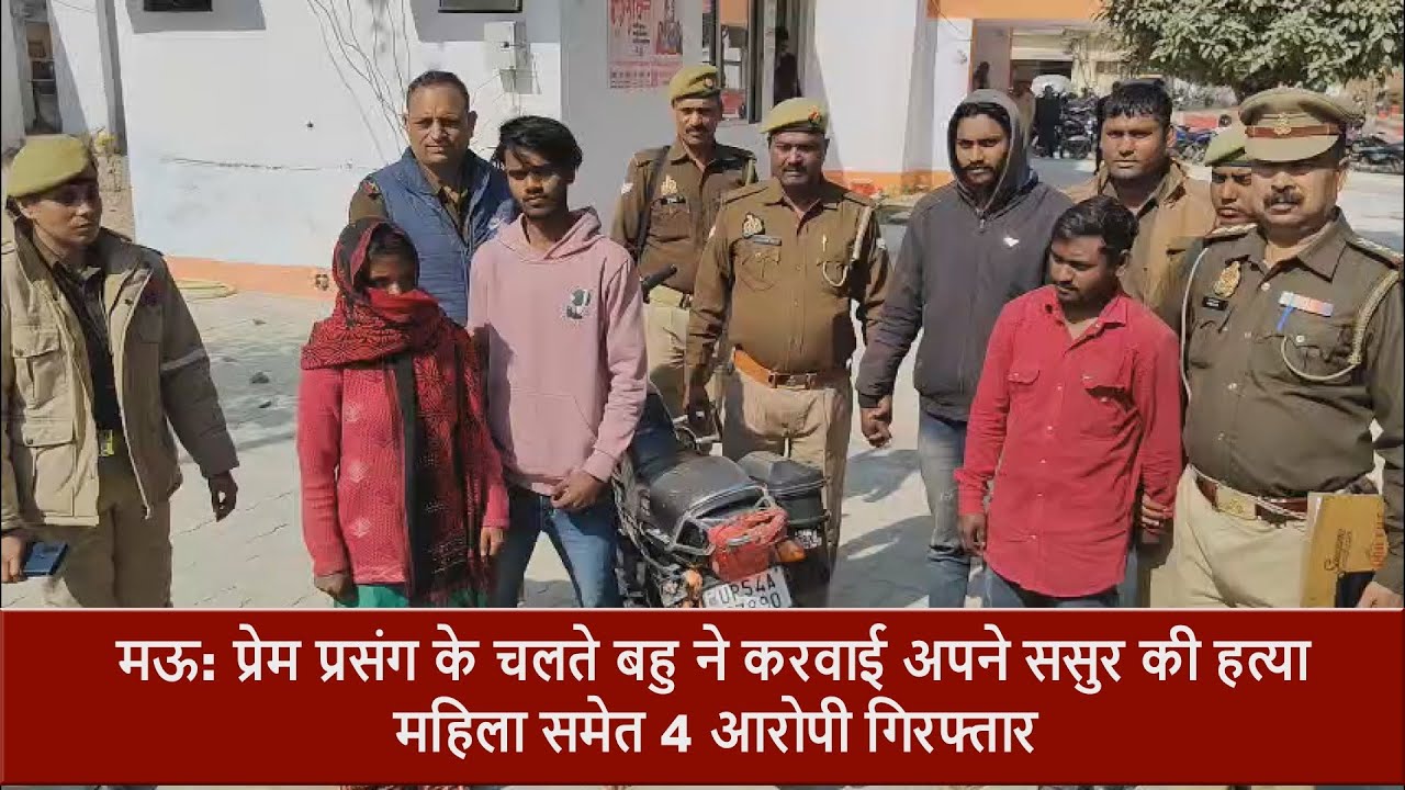 मऊ: प्रेम प्रसंग के चलते बहु ने करवाई अपने ससुर की हत्या, महिला समेत 4 आरोपी गिरफ्तार..