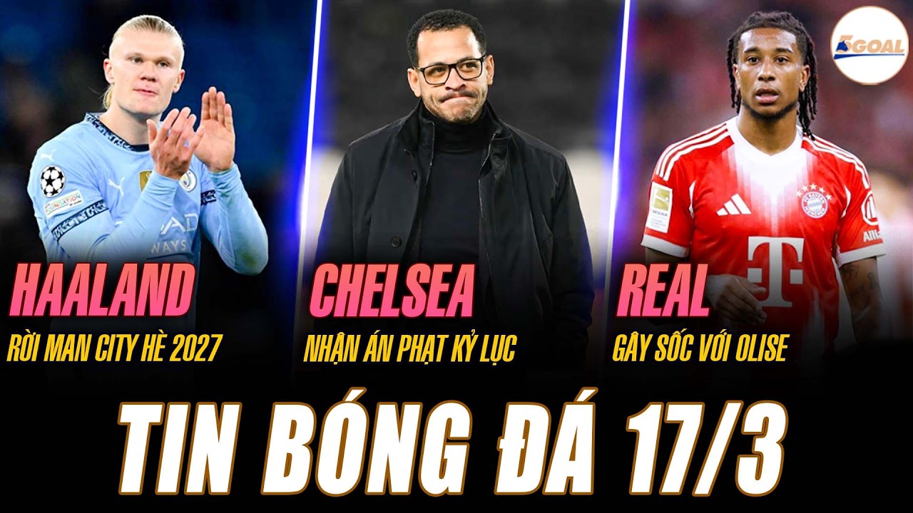 TIN NÓNG 17/3: HAALAND RỜI MAN CITY HÈ 2027; CHELSEA NHẬN ÁN PHẠT KỶ LỤC; REAL GÂY SỐC VỚI OLISE