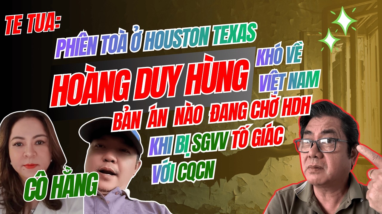 TE TUA Phiên Toà Texas với CÔ HẰNG. HOÀNG DUY HÙNG Không Dám về VN CQCN Đang Chờ Khi Bị SGVV Tố Giác