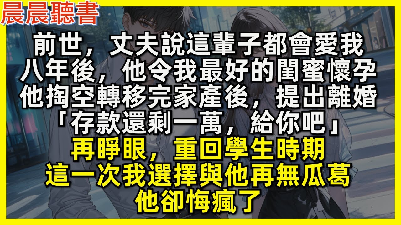 再睜眼，重回學生時期，這一次我選擇與他再無瓜葛，他卻悔瘋了！前世，丈夫說永遠愛我，卻轉頭讓我最好的閨蜜懷孕，掏空轉移完我家產後，提出離婚「存款還剩一萬，給你吧」
