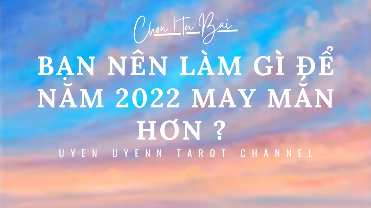 CHỌN 1 TỤ BÀI : BẠN NÊN LÀM GÌ ĐỂ CÓ 1 NĂM MỚI 2022 MAY MẮN HƠN .