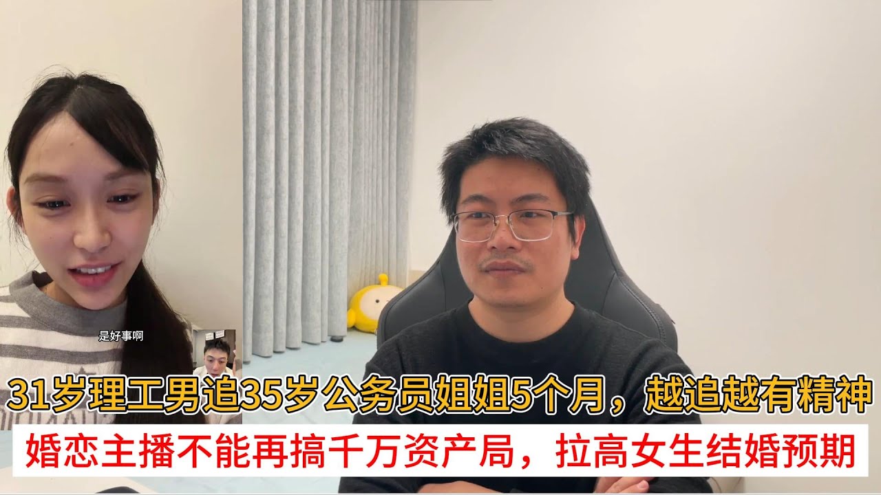 31岁理工男追35岁公务员姐姐5个月，越追越有精神；婚恋主播不能再搞千万资产局，拉高女生结婚预期