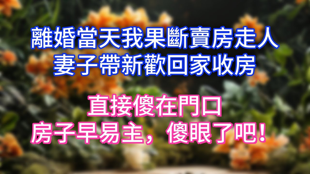 離婚當天我果斷賣房走人，妻子帶新歡回家收房，直接傻在門口，房子早易主，傻眼了吧！