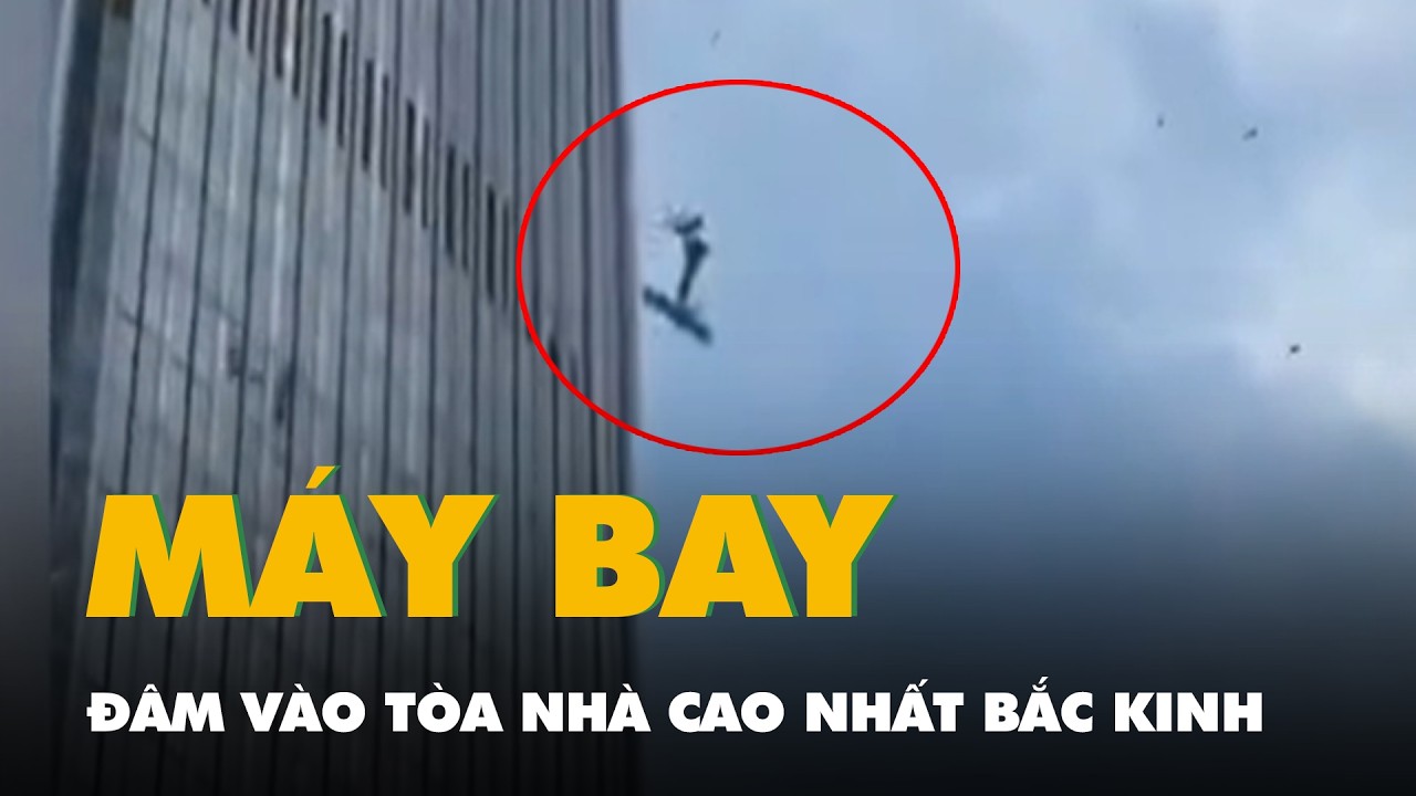Chưa c&ocirc;ng bố nguy&ecirc;n nh&acirc;n v&agrave; thương vong vụ m&aacute;y bay đ&acirc;m v&agrave;o t&ograve;a nh&agrave; cao nhất Bắc Kinh