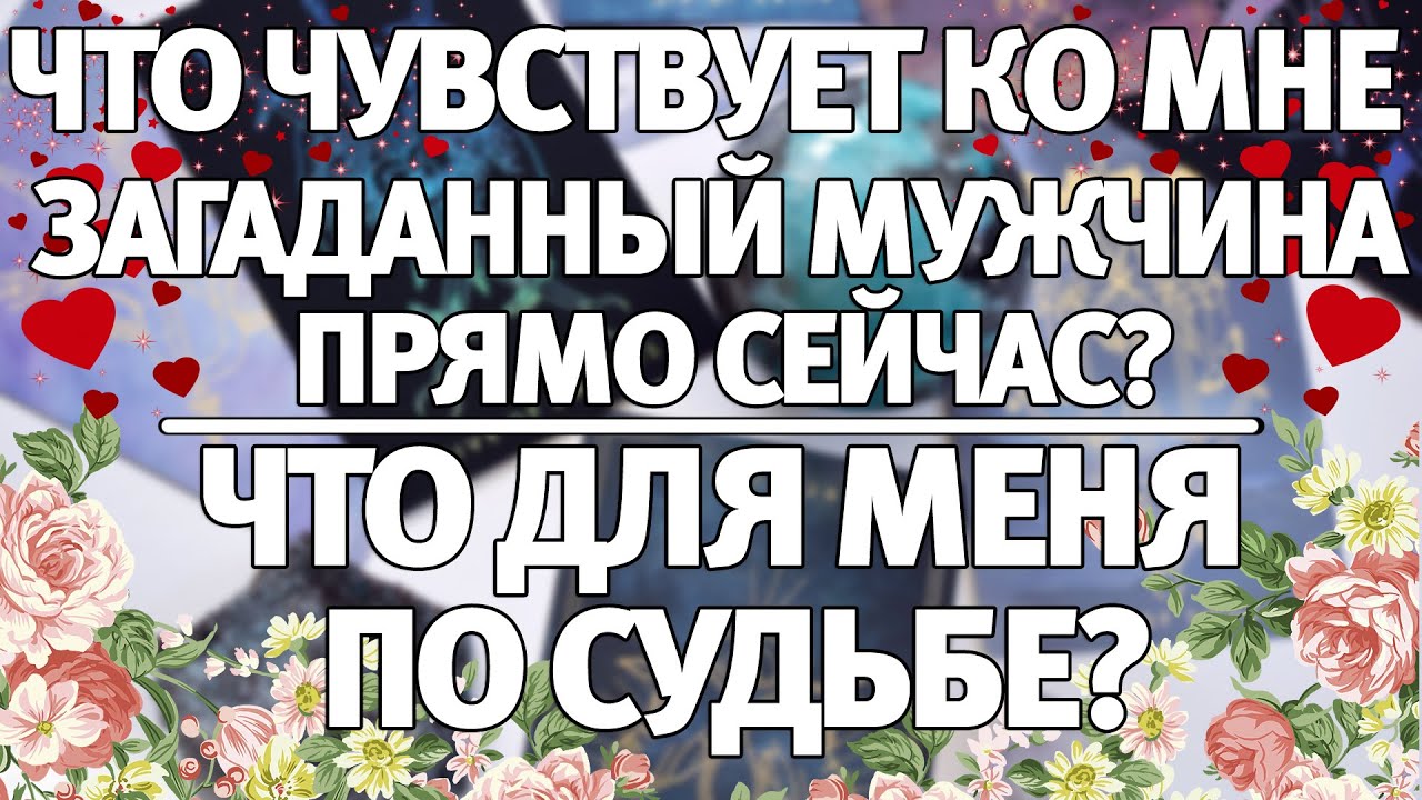 ЧТО ЧУВСТВУЕТ КО МНЕ ЗАГАДАННЫЙ МУЖЧИНА ПРЯМО СЕЙЧАС? ЧТО ДЛЯ МЕНЯ ПО СУДЬБЕ? ГАДАНИЕ НА ЛЮБОВЬ