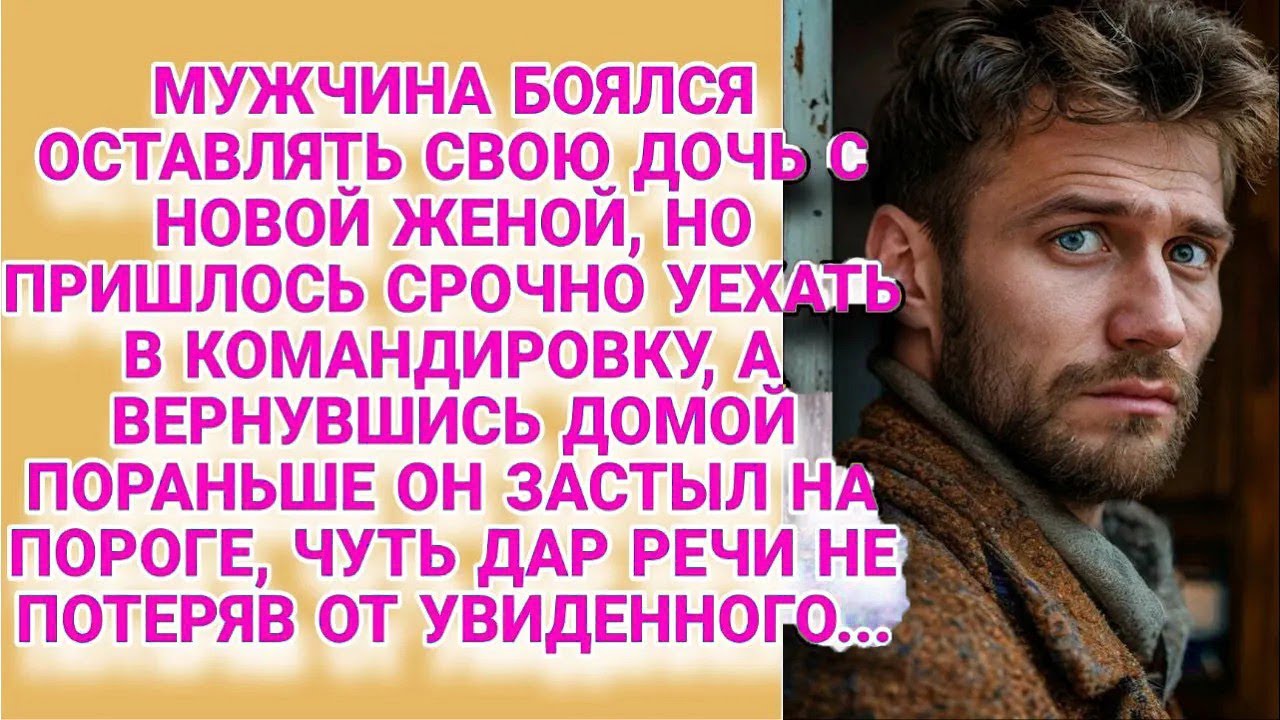 Боялся оставлять дочь с новой женой уезжая в командировку, а вернувшись оторопел, увидев