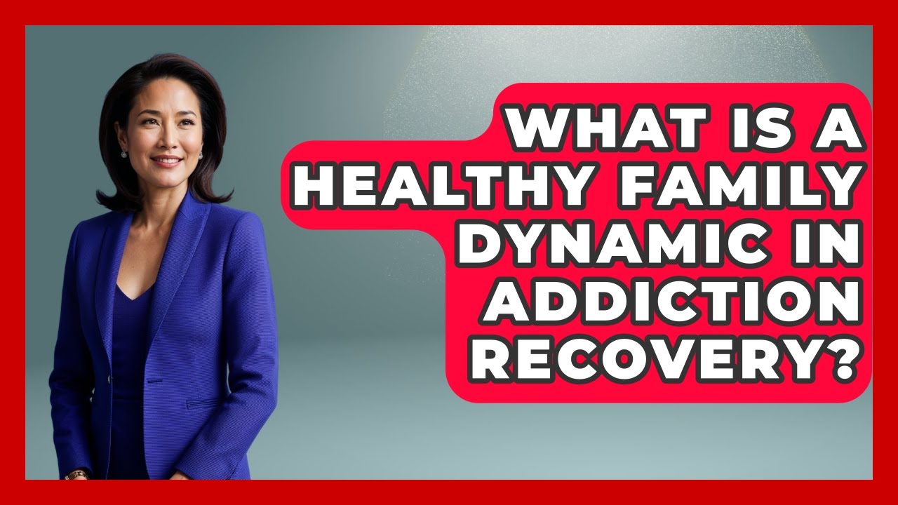 What Is A Healthy Family Dynamic In Addiction Recovery? - Better Family Relationships