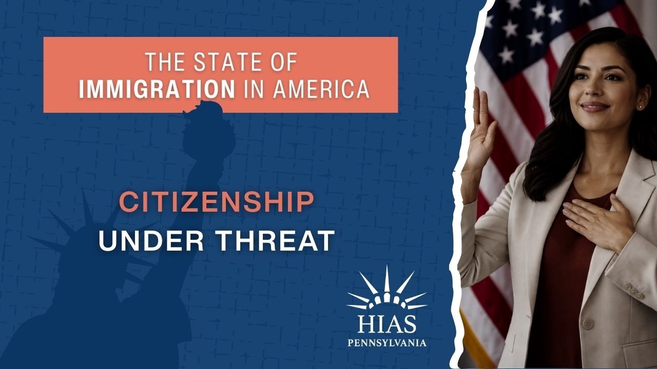 The State of Immigration in America: Citizenship Under Threat | HIAS Pennsylvania